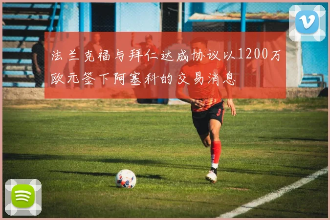 法兰克福与拜仁达成协议以1200万欧元签下阿塞科的交易消息